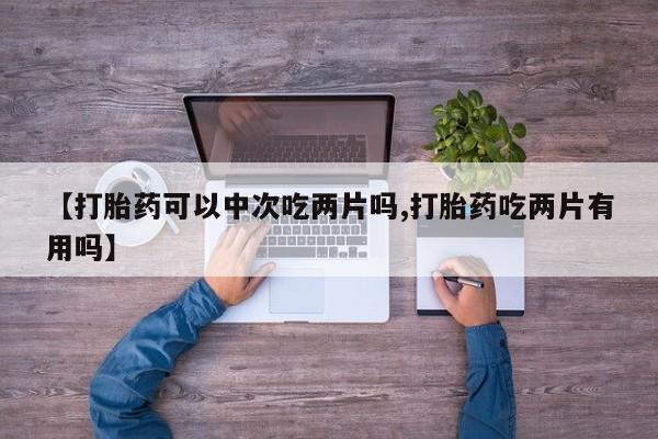 堕胎药网上购买【打胎药可以中次吃两片吗,打胎药吃两片有用吗】