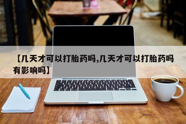 堕胎药网上购买【几天才可以打胎药吗,几天才可以打胎药吗有影响吗】