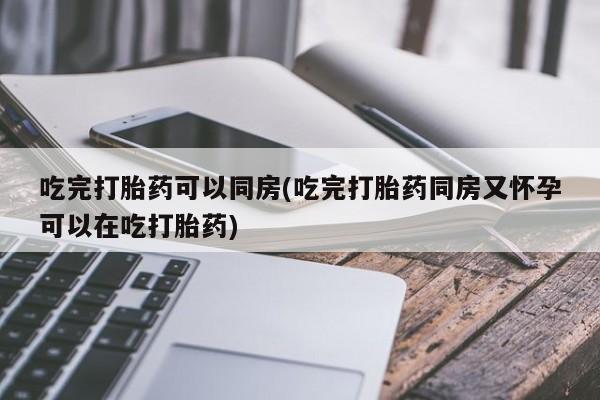 堕胎药网上购买吃完打胎药可以同房(吃完打胎药同房又怀孕可以在吃打胎药)