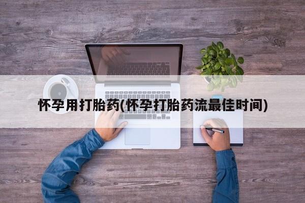 堕胎药网上购买怀孕用打胎药(怀孕打胎药流最佳时间)
