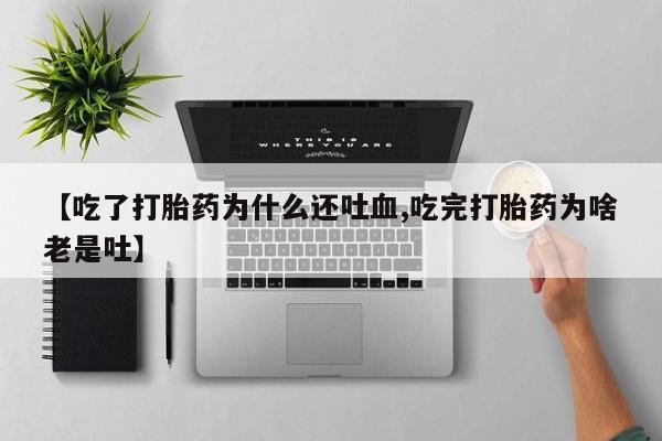 堕胎药网上购买【吃了打胎药为什么还吐血,吃完打胎药为啥老是吐】