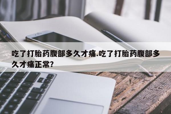 堕胎药网上购买吃了打胎药腹部多久才痛.吃了打胎药腹部多久才痛正常？