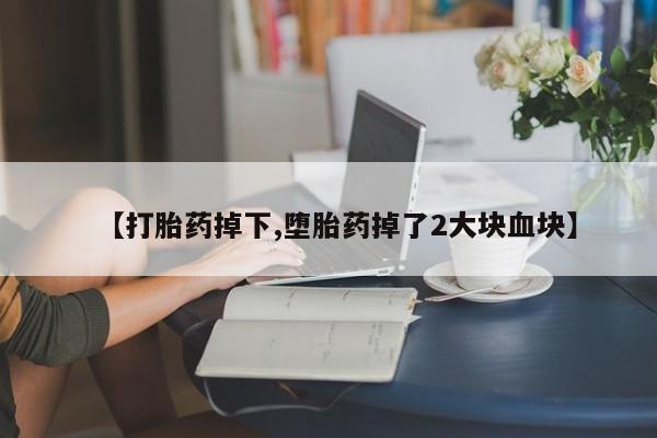 堕胎药网上购买【打胎药掉下,堕胎药掉了2大块血块】