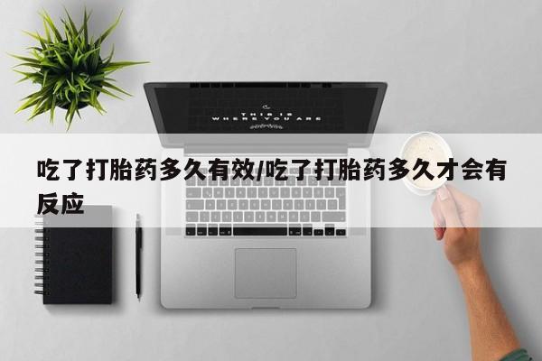 堕胎药网上购买吃了打胎药多久有效/吃了打胎药多久才会有反应