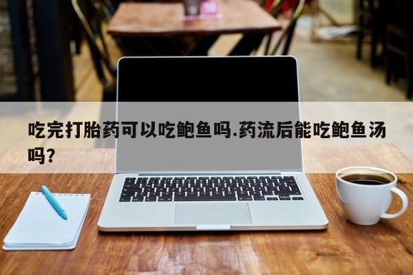 堕胎药网上购买吃完打胎药可以吃鲍鱼吗.药流后能吃鲍鱼汤吗？