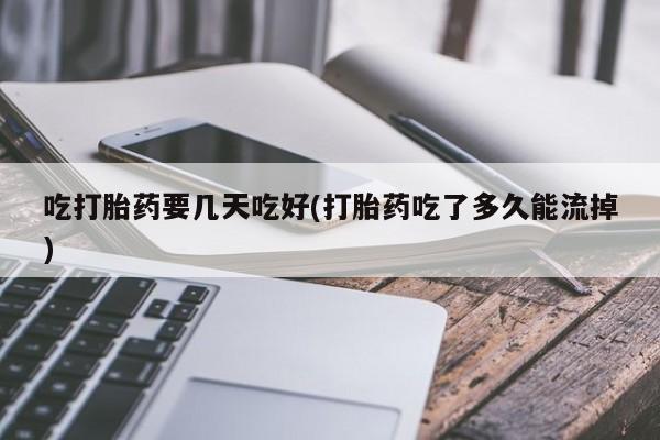 堕胎药网上购买吃打胎药要几天吃好(打胎药吃了多久能流掉)