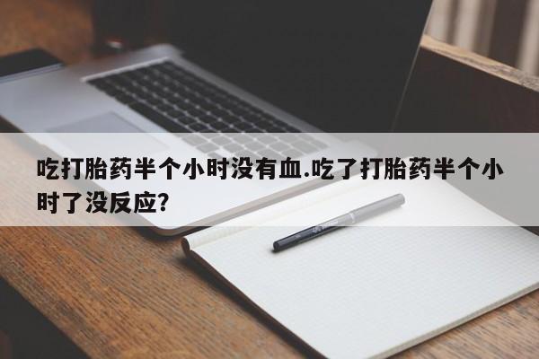 堕胎药网上购买吃打胎药半个小时没有血.吃了打胎药半个小时了没反应？
