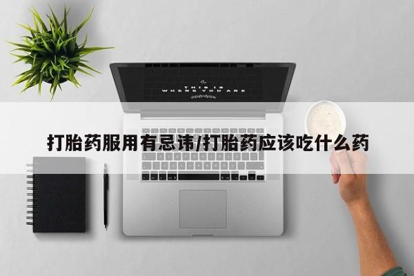 堕胎药网上购买打胎药服用有忌讳/打胎药应该吃什么药