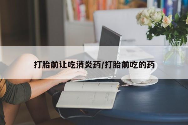 堕胎药网上购买打胎前让吃消炎药/打胎前吃的药