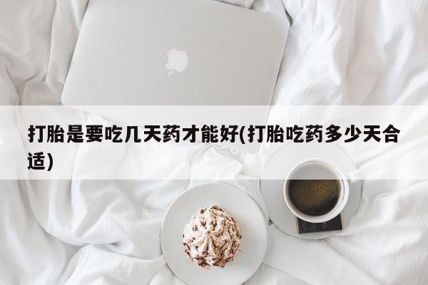 堕胎药网上购买打胎是要吃几天药才能好(打胎吃药多少天合适)