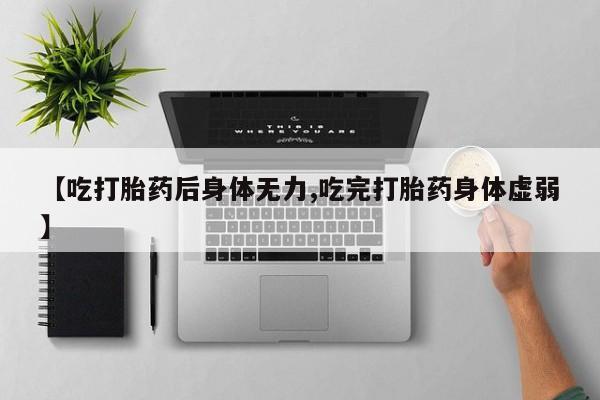 堕胎药网上购买【吃打胎药后身体无力,吃完打胎药身体虚弱】