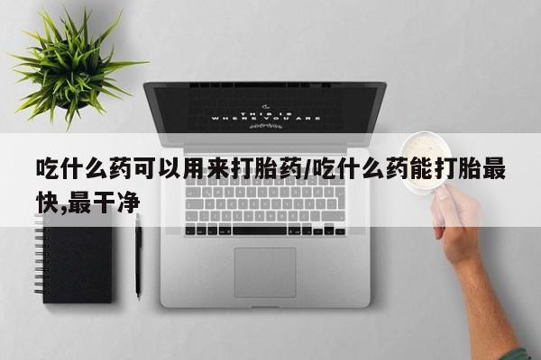 堕胎药网上购买吃什么药可以用来打胎药/吃什么药能打胎最快,最干净