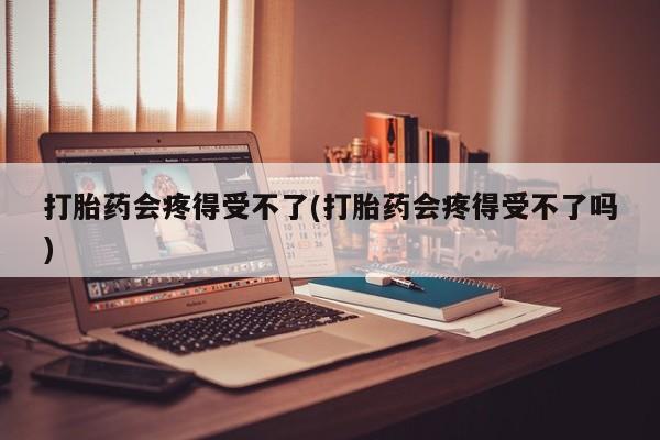 堕胎药网上购买打胎药会疼得受不了(打胎药会疼得受不了吗)