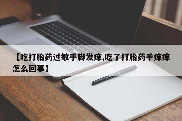 堕胎药网上购买【吃打胎药过敏手脚发痒,吃了打胎药手痒痒怎么回事】