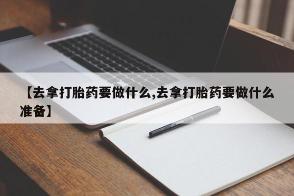 堕胎药网上购买【去拿打胎药要做什么,去拿打胎药要做什么准备】