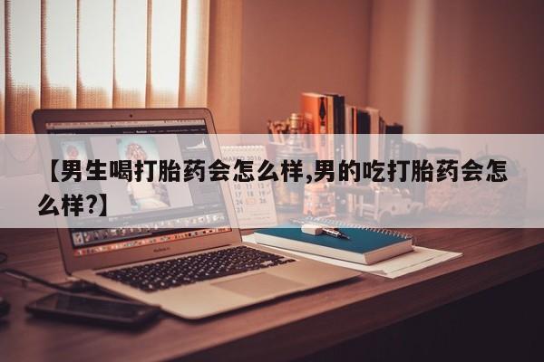 堕胎药网上购买【男生喝打胎药会怎么样,男的吃打胎药会怎么样?】