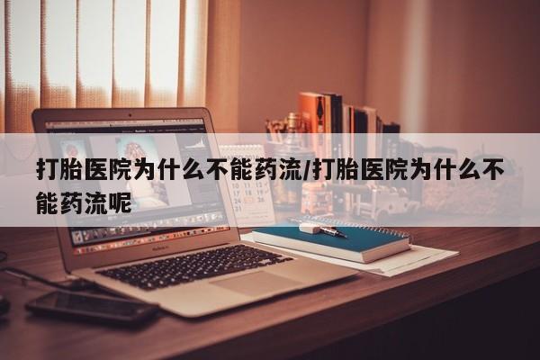 堕胎药网上购买打胎医院为什么不能药流/打胎医院为什么不能药流呢
