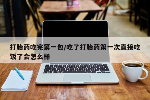 堕胎药网上购买打胎药吃完第一包/吃了打胎药第一次直接吃饭了会怎么样