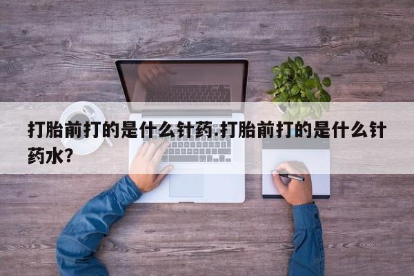 堕胎药网上购买打胎前打的是什么针药.打胎前打的是什么针药水？