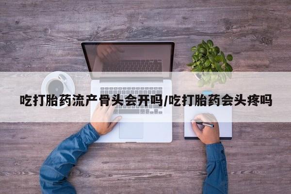 堕胎药网上购买吃打胎药流产骨头会开吗/吃打胎药会头疼吗