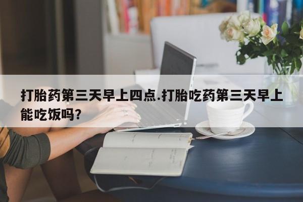 堕胎药网上购买打胎药第三天早上四点.打胎吃药第三天早上能吃饭吗？