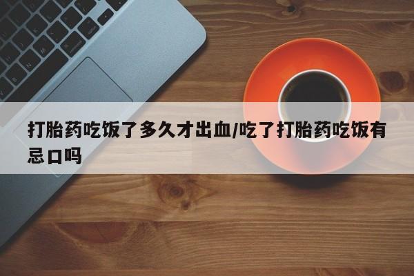 堕胎药网上购买打胎药吃饭了多久才出血/吃了打胎药吃饭有忌口吗