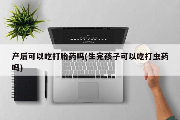 堕胎药网上购买产后可以吃打胎药吗(生完孩子可以吃打虫药吗)