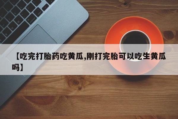 堕胎药网上购买【吃完打胎药吃黄瓜,刚打完胎可以吃生黄瓜吗】