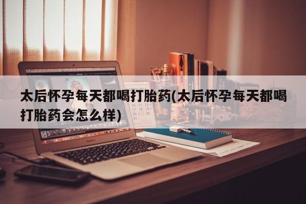 堕胎药网上购买太后怀孕每天都喝打胎药(太后怀孕每天都喝打胎药会怎么样)