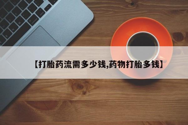 堕胎药网上购买【打胎药流需多少钱,药物打胎多钱】