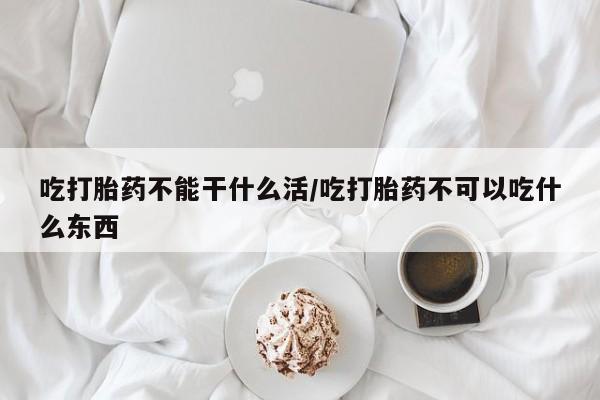 堕胎药网上购买吃打胎药不能干什么活/吃打胎药不可以吃什么东西