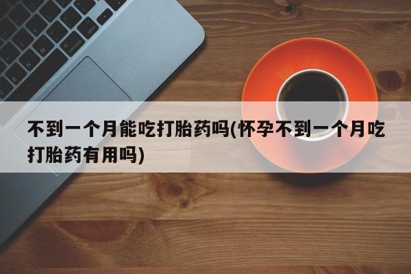 堕胎药网上购买不到一个月能吃打胎药吗(怀孕不到一个月吃打胎药有用吗)
