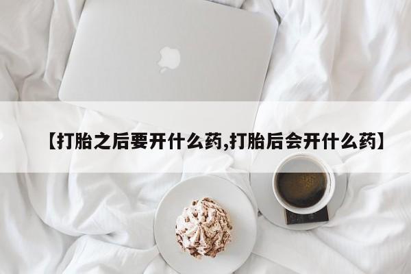 堕胎药网上购买【打胎之后要开什么药,打胎后会开什么药】