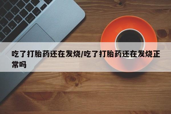 堕胎药网上购买吃了打胎药还在发烧/吃了打胎药还在发烧正常吗