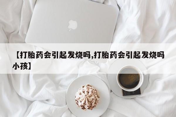 堕胎药网上购买【打胎药会引起发烧吗,打胎药会引起发烧吗小孩】