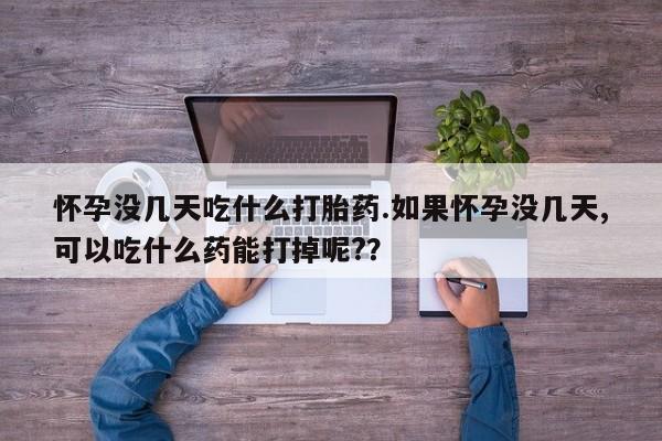 堕胎药网上购买怀孕没几天吃什么打胎药.如果怀孕没几天,可以吃什么药能打掉呢?？