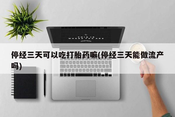 堕胎药网上购买停经三天可以吃打胎药嘛(停经三天能做流产吗)