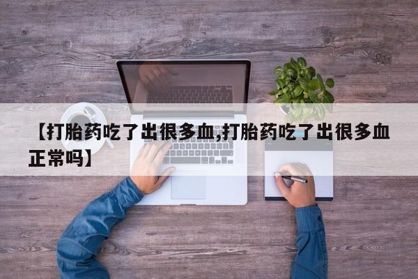 堕胎药网上购买【打胎药吃了出很多血,打胎药吃了出很多血正常吗】