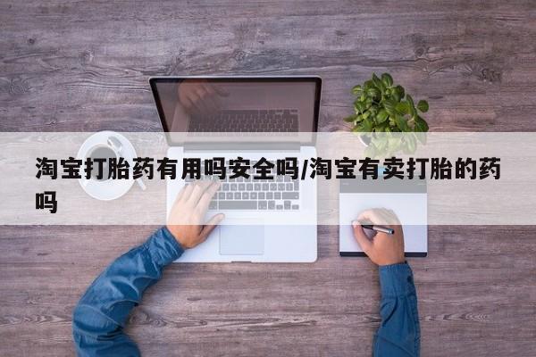 堕胎药网上购买淘宝打胎药有用吗安全吗/淘宝有卖打胎的药吗
