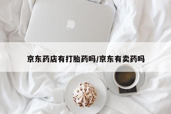 堕胎药网上购买京东药店有打胎药吗/京东有卖药吗