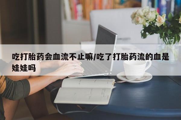 堕胎药网上购买吃打胎药会血流不止嘛/吃了打胎药流的血是娃娃吗
