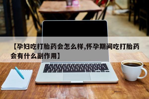 堕胎药网上购买【孕妇吃打胎药会怎么样,怀孕期间吃打胎药会有什么副作用】