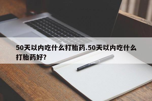 堕胎药网上购买50天以内吃什么打胎药.50天以内吃什么打胎药好？