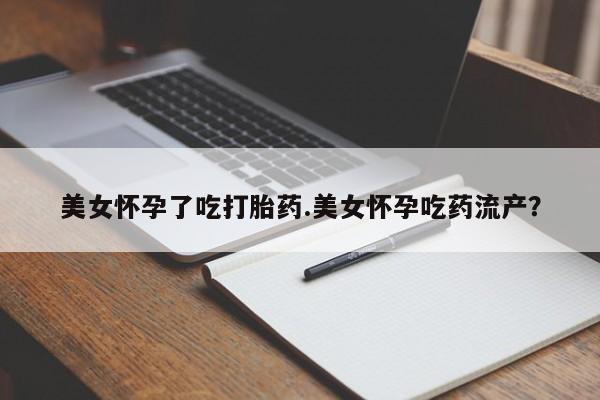 堕胎药网上购买美女怀孕了吃打胎药.美女怀孕吃药流产？