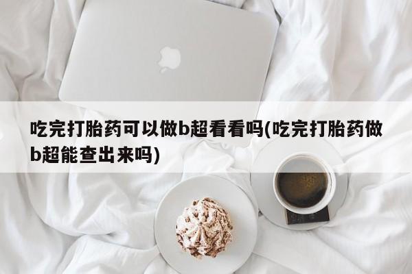 堕胎药网上购买吃完打胎药可以做b超看看吗(吃完打胎药做b超能查出来吗)