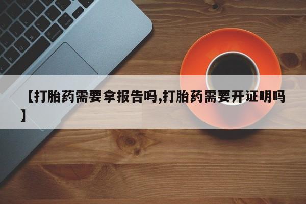 堕胎药网上购买【打胎药需要拿报告吗,打胎药需要开证明吗】