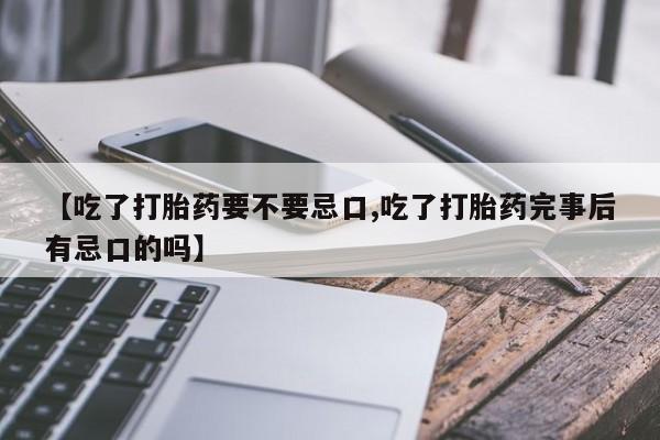堕胎药网上购买【吃了打胎药要不要忌口,吃了打胎药完事后有忌口的吗】