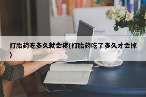 堕胎药网上购买打胎药吃多久就会疼(打胎药吃了多久才会掉)