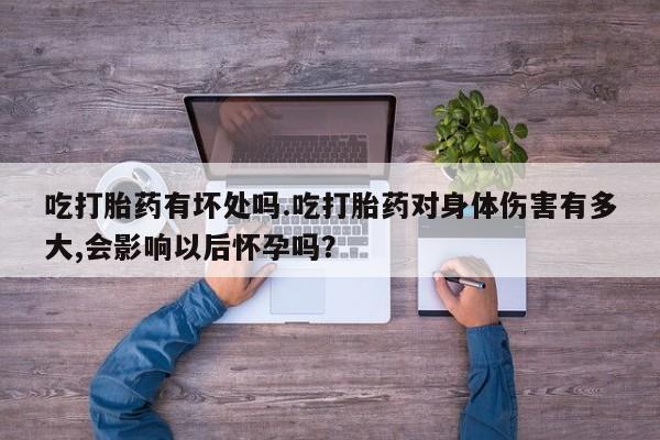 堕胎药网上购买吃打胎药有坏处吗.吃打胎药对身体伤害有多大,会影响以后怀孕吗？