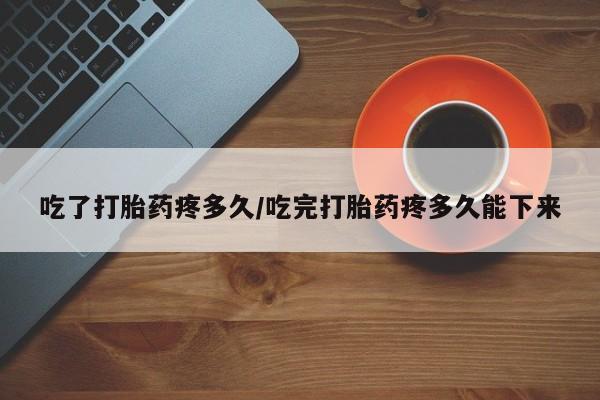 堕胎药网上购买吃了打胎药疼多久/吃完打胎药疼多久能下来